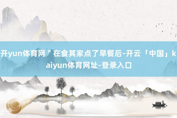 开yun体育网＂在食其家点了早餐后-开云「中国」kaiyun体育网址-登录入口