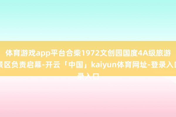 体育游戏app平台合柴1972文创园国度4A级旅游景区负责启幕-开云「中国」kaiyun体育网址-登录入口