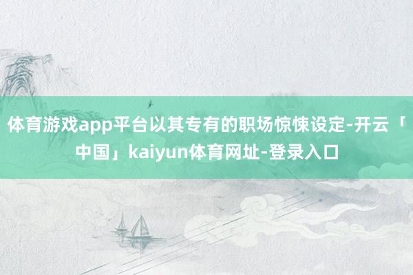 体育游戏app平台以其专有的职场惊悚设定-开云「中国」kaiyun体育网址-登录入口