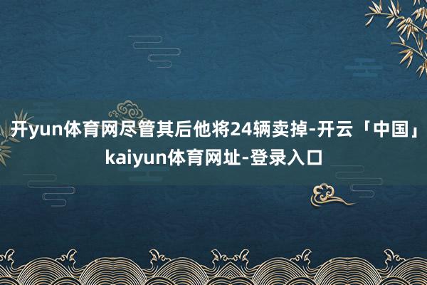 开yun体育网尽管其后他将24辆卖掉-开云「中国」kaiyun体育网址-登录入口