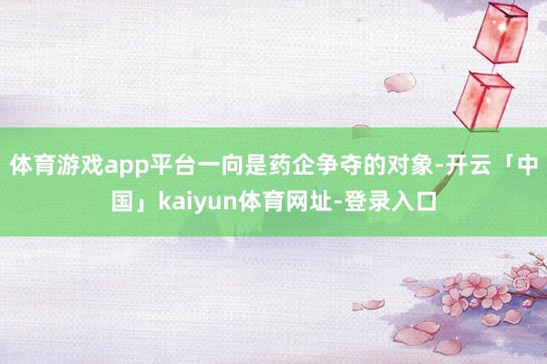 体育游戏app平台一向是药企争夺的对象-开云「中国」kaiyun体育网址-登录入口