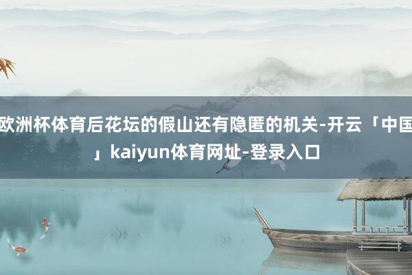 欧洲杯体育后花坛的假山还有隐匿的机关-开云「中国」kaiyun体育网址-登录入口