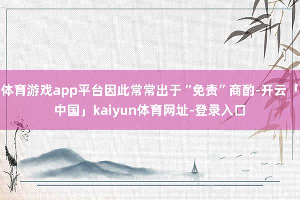 体育游戏app平台因此常常出于“免责”商酌-开云「中国」kaiyun体育网址-登录入口