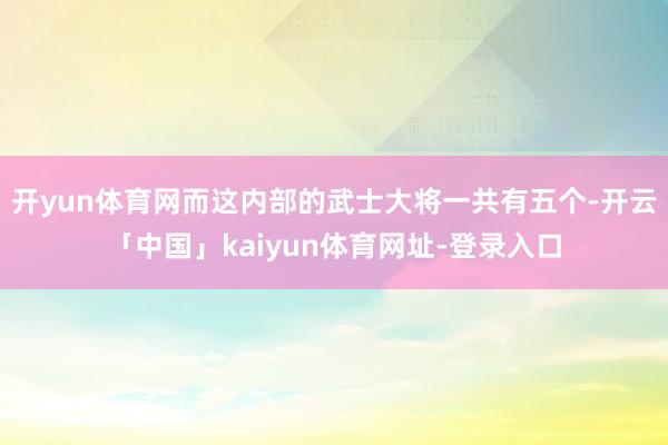 开yun体育网而这内部的武士大将一共有五个-开云「中国」kaiyun体育网址-登录入口