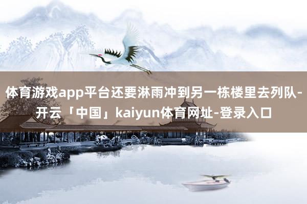 体育游戏app平台还要淋雨冲到另一栋楼里去列队-开云「中国」kaiyun体育网址-登录入口