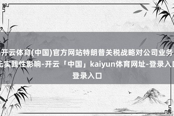 开云体育(中国)官方网站特朗普关税战略对公司业务无实践性影响-开云「中国」kaiyun体育网址-登录入口