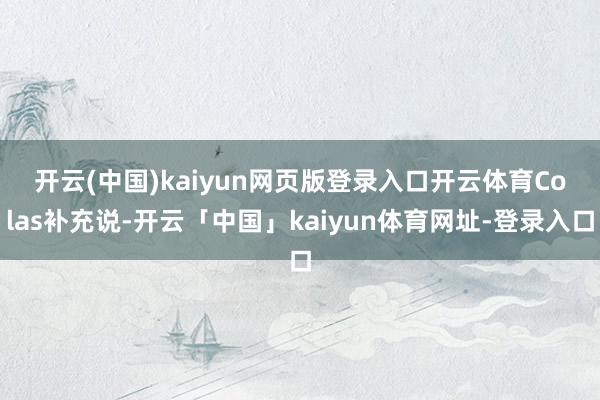 开云(中国)kaiyun网页版登录入口开云体育　　Colas补充说-开云「中国」kaiyun体育网址-登录入口