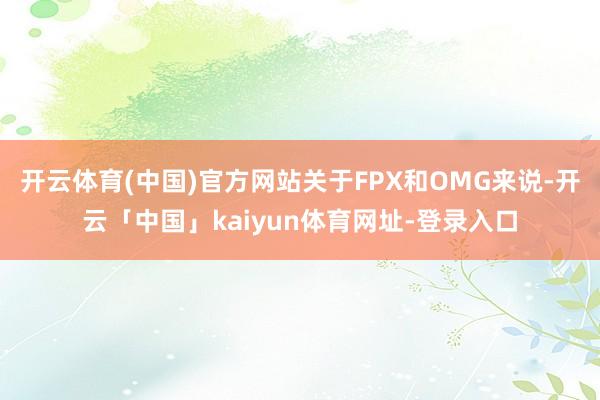 开云体育(中国)官方网站关于FPX和OMG来说-开云「中国」kaiyun体育网址-登录入口