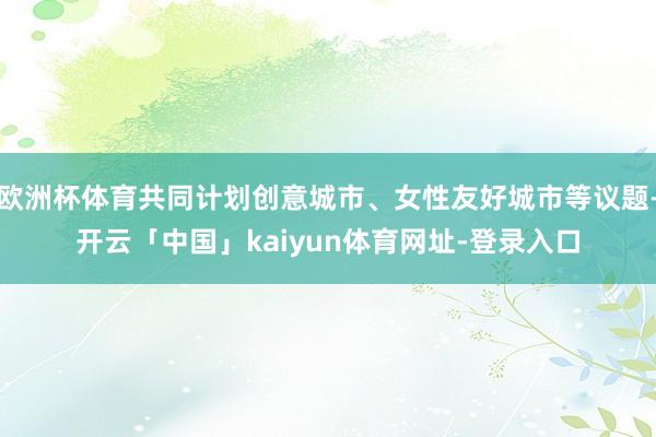 欧洲杯体育共同计划创意城市、女性友好城市等议题-开云「中国」kaiyun体育网址-登录入口