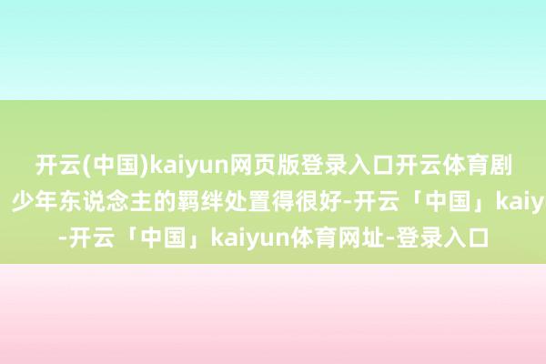开云(中国)kaiyun网页版登录入口开云体育剧里把暗恋的人情冷暖、少年东说念主的羁绊处置得很好-开云「中国」kaiyun体育网址-登录入口