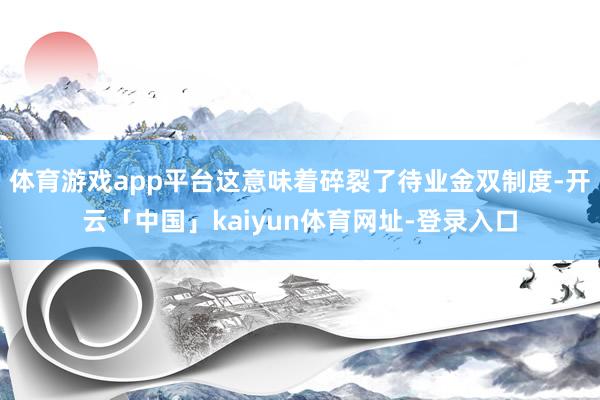 体育游戏app平台这意味着碎裂了待业金双制度-开云「中国」kaiyun体育网址-登录入口