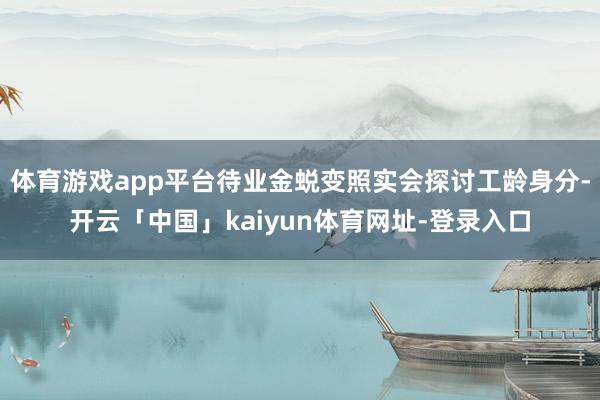 体育游戏app平台待业金蜕变照实会探讨工龄身分-开云「中国」kaiyun体育网址-登录入口
