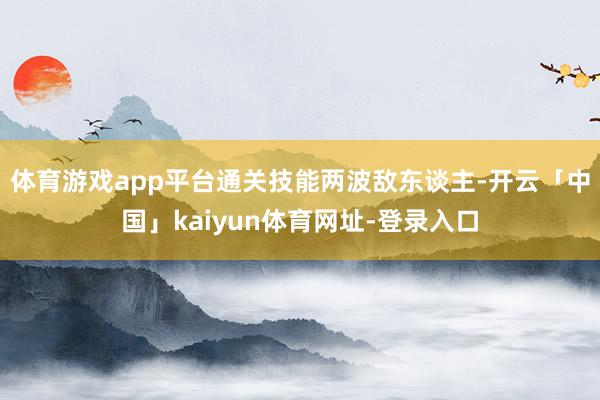 体育游戏app平台通关技能两波敌东谈主-开云「中国」kaiyun体育网址-登录入口