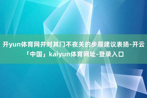开yun体育网并对其门不夜关的步履建议表扬-开云「中国」kaiyun体育网址-登录入口