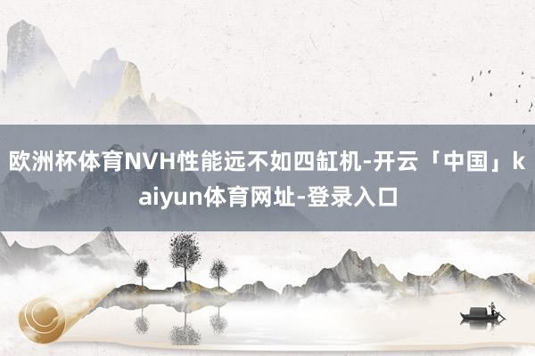 欧洲杯体育NVH性能远不如四缸机-开云「中国」kaiyun体育网址-登录入口