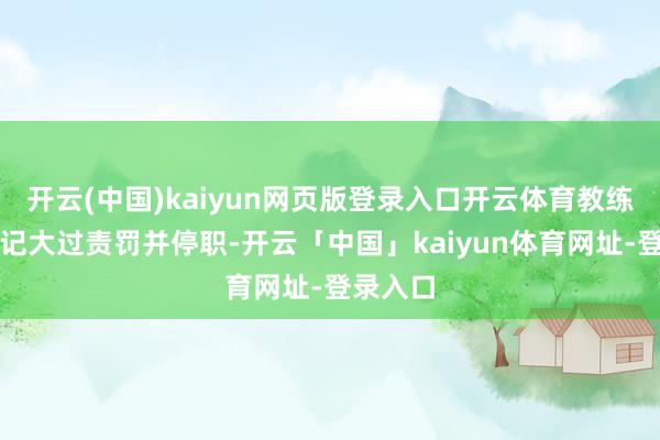 开云(中国)kaiyun网页版登录入口开云体育教练刘某某记大过责罚并停职-开云「中国」kaiyun体育网址-登录入口