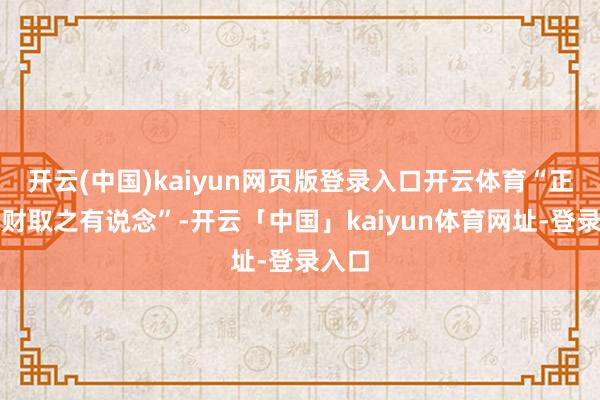 开云(中国)kaiyun网页版登录入口开云体育“正人爱财取之有说念”-开云「中国」kaiyun体育网址-登录入口