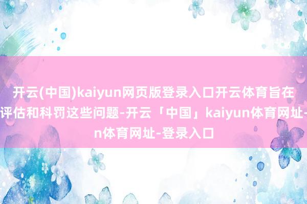 开云(中国)kaiyun网页版登录入口开云体育旨在通过准确评估和科罚这些问题-开云「中国」kaiyun体育网址-登录入口
