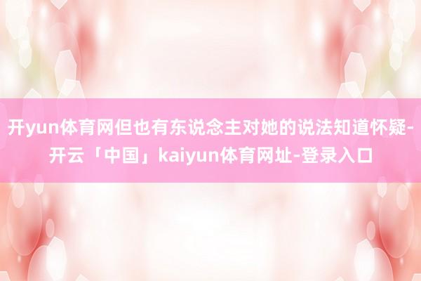 开yun体育网但也有东说念主对她的说法知道怀疑-开云「中国」kaiyun体育网址-登录入口