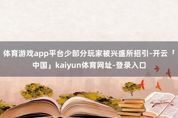 体育游戏app平台少部分玩家被兴盛所招引-开云「中国」kaiyun体育网址-登录入口