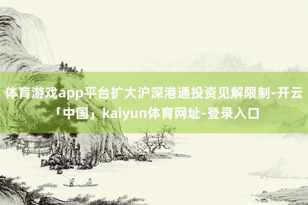 体育游戏app平台扩大沪深港通投资见解限制-开云「中国」kaiyun体育网址-登录入口