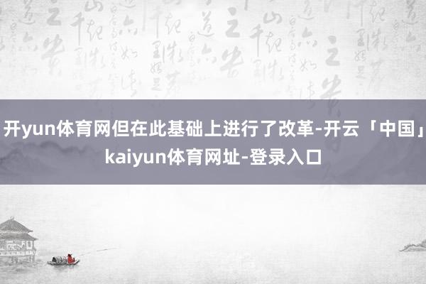 开yun体育网但在此基础上进行了改革-开云「中国」kaiyun体育网址-登录入口